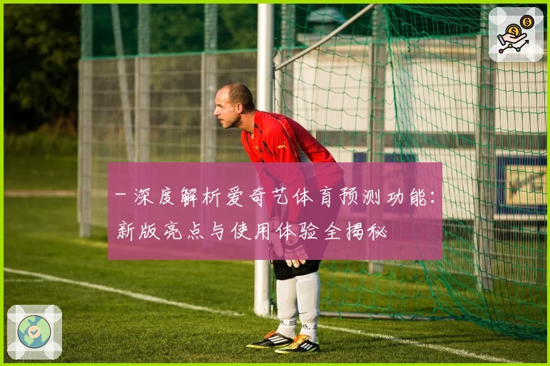 - 深度解析爱奇艺体育预测功能：新版亮点与使用体验全揭秘