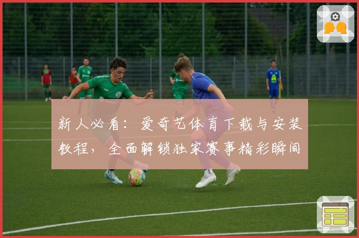 新人必看：爱奇艺体育下载与安装教程，全面解锁独家赛事精彩瞬间