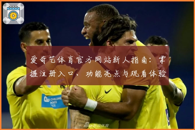 爱奇艺体育官方网站新人指南：掌握注册入口、功能亮点与观看体验全过程
