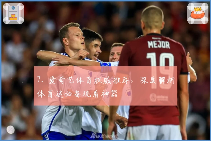 7. 爱奇艺体育权威推荐，深度解析体育迷必备观看神器