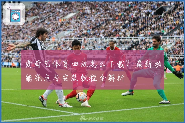 爱奇艺体育回放怎么下载?最新功能亮点与安装教程全解析
