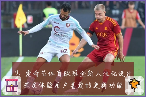 9. 爱奇艺体育欧冠全新人性化设计，深度体验用户喜爱的更新功能