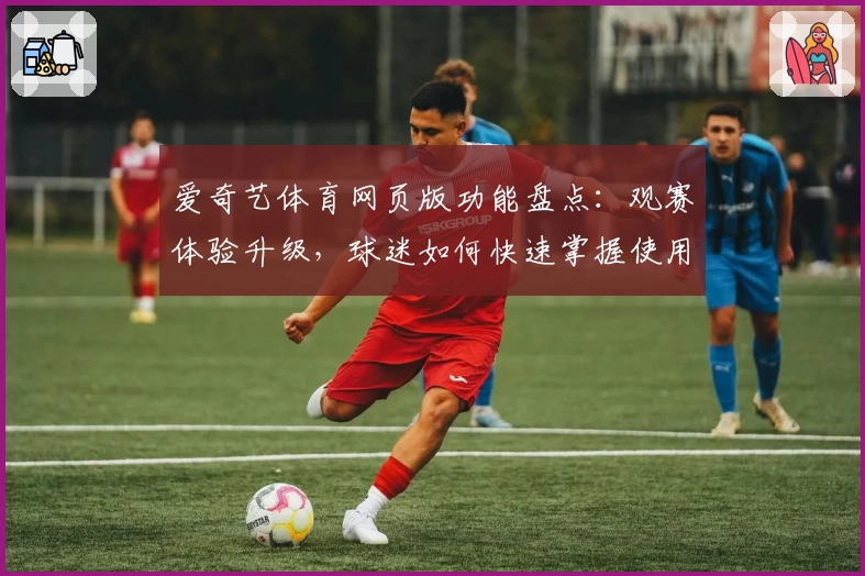 爱奇艺体育网页版功能盘点：观赛体验升级，球迷如何快速掌握使用技巧