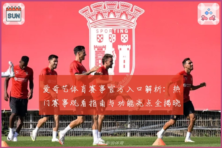 爱奇艺体育赛事官方入口解析：热门赛事观看指南与功能亮点全揭晓