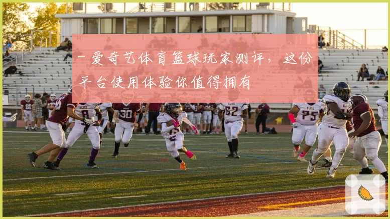 - 爱奇艺体育篮球玩家测评，这份平台使用体验你值得拥有