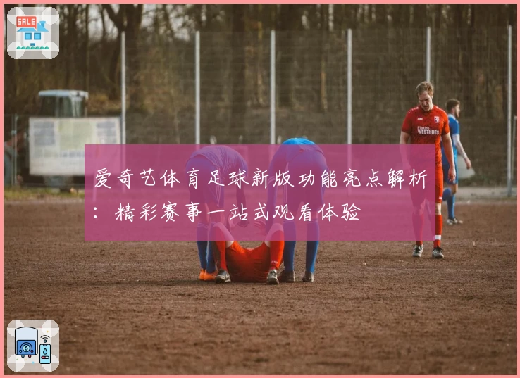 爱奇艺体育足球新版功能亮点解析：精彩赛事一站式观看体验