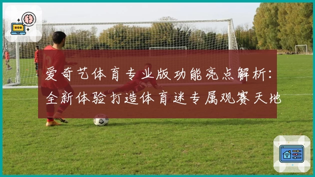 爱奇艺体育专业版功能亮点解析:全新体验打造体育迷专属观赛天地
