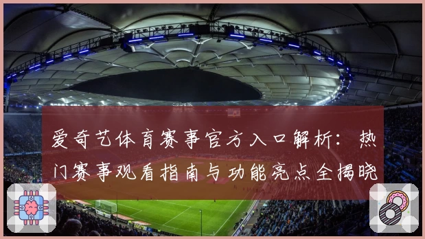 爱奇艺体育赛事官方入口解析：热门赛事观看指南与功能亮点全揭晓