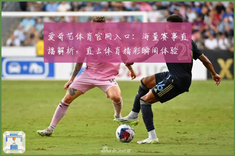 爱奇艺体育官网入口：海量赛事直播解析，直击体育精彩瞬间体验