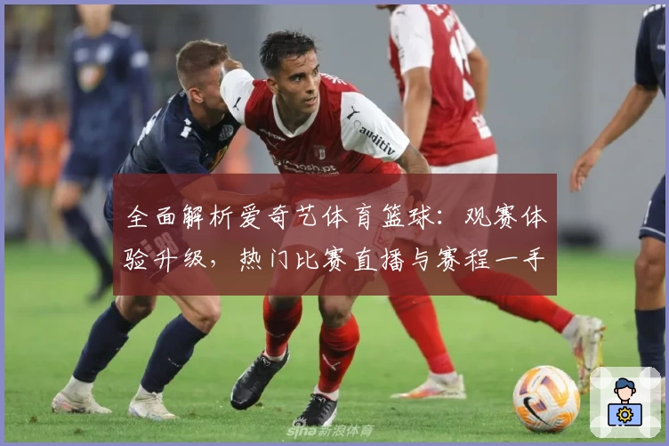 全面解析爱奇艺体育篮球：观赛体验升级，热门比赛直播与赛程一手掌握