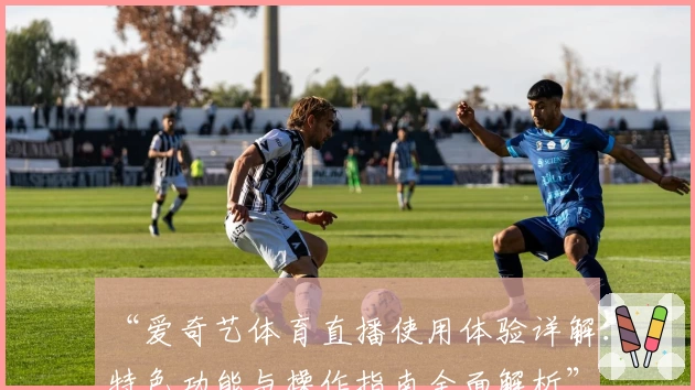 “爱奇艺体育直播使用体验详解：特色功能与操作指南全面解析”
