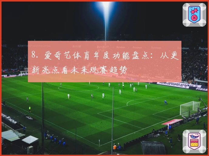 8. 爱奇艺体育年度功能盘点：从更新亮点看未来观赛趋势