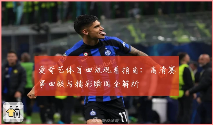 爱奇艺体育回放观看指南：高清赛事回顾与精彩瞬间全解析