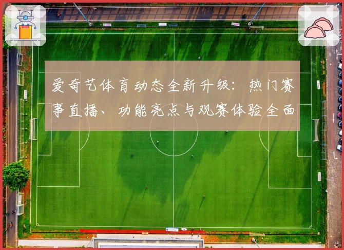 爱奇艺体育动态全新升级：热门赛事直播、功能亮点与观赛体验全面解析