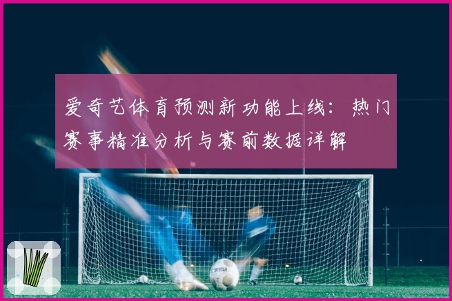 爱奇艺体育预测新功能上线：热门赛事精准分析与赛前数据详解