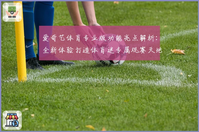 爱奇艺体育专业版功能亮点解析：全新体验打造体育迷专属观赛天地