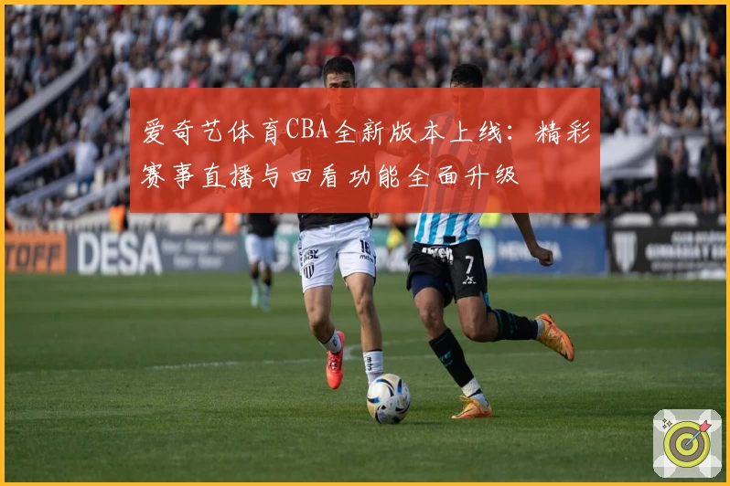 爱奇艺体育CBA全新版本上线：精彩赛事直播与回看功能全面升级