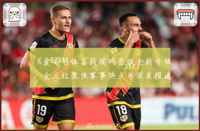 《爱奇艺体育新闻网页版全新升级，全方位聚焦赛事热点与深度报道》