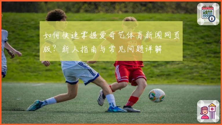 如何快速掌握爱奇艺体育新闻网页版？新人指南与常见问题详解