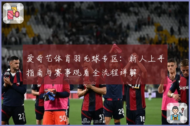 爱奇艺体育羽毛球专区：新人上手指南与赛事观看全流程详解